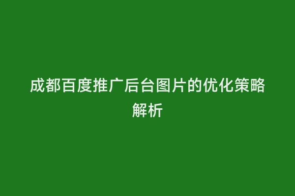成都百度推广后台图片的优化策略解析