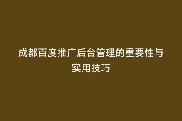 成都百度推广后台管理的重要性与实用技巧