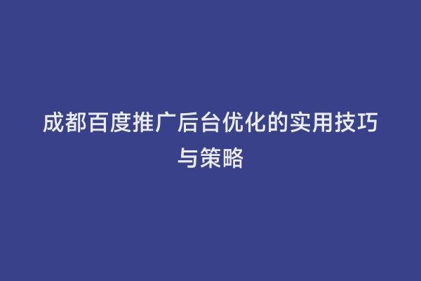 成都百度推广后台优化的实用技巧与策略