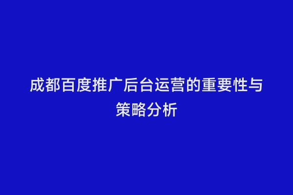成都百度推广后台运营的重要性与策略分析