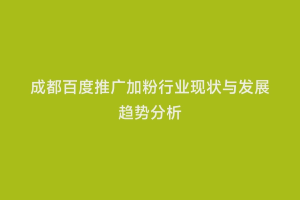 成都百度推广加粉行业现状与发展趋势分析