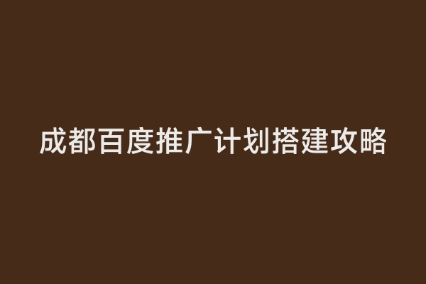 成都百度推广计划搭建攻略