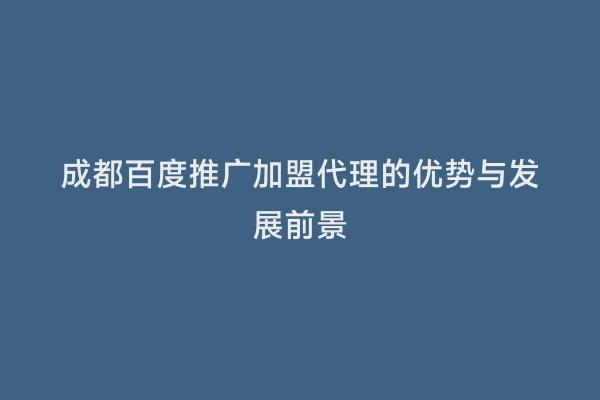 成都百度推广加盟代理的优势与发展前景