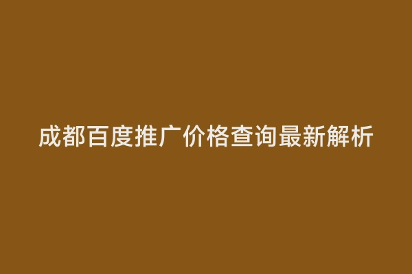 成都百度推广价格查询最新解析