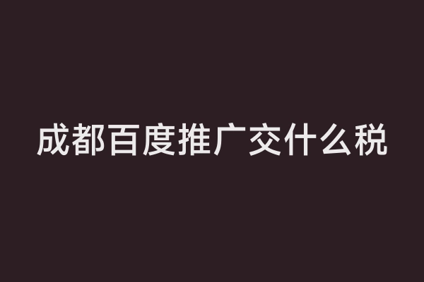 成都百度推广交什么税