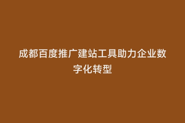 成都百度推广建站工具助力企业数字化转型