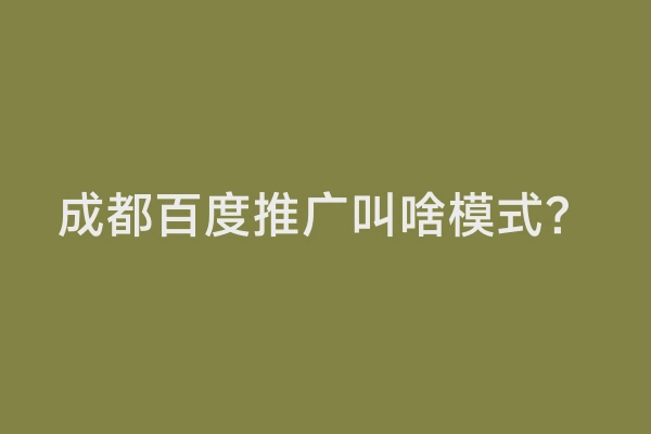 成都百度推广叫啥模式？