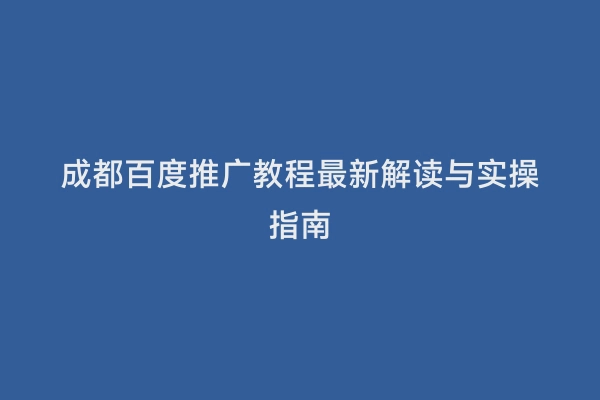 成都百度推广教程最新解读与实操指南