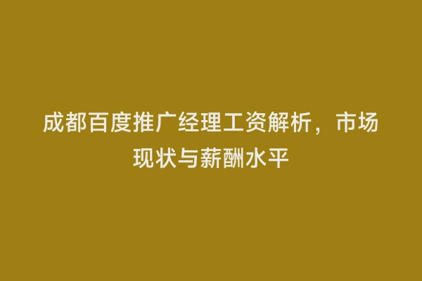 成都百度推广经理工资解析，市场现状与薪酬水平