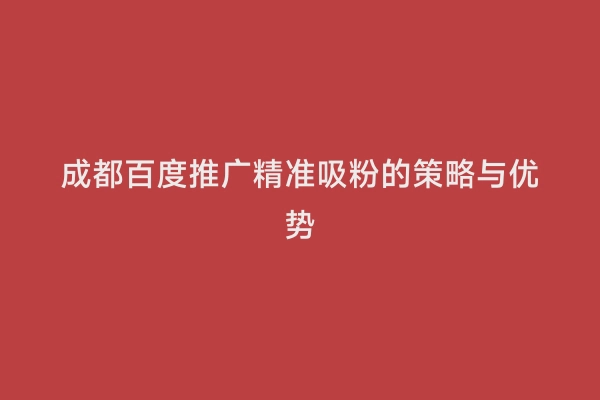 成都百度推广精准吸粉的策略与优势