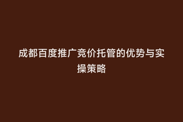 成都百度推广竞价托管的优势与实操策略