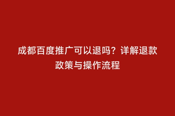 成都百度推广可以退吗？详解退款政策与操作流程