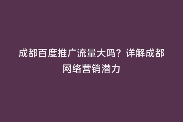 成都百度推广流量大吗？详解成都网络营销潜力