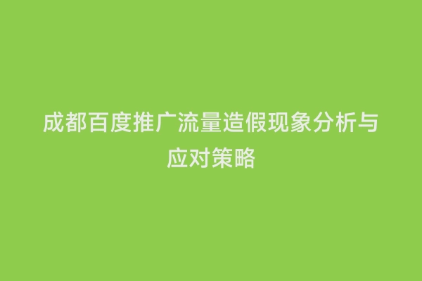 成都百度推广流量造假现象分析与应对策略