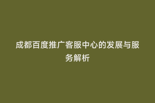成都百度推广客服中心的发展与服务解析