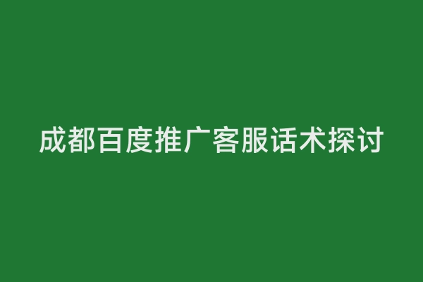 成都百度推广客服话术探讨