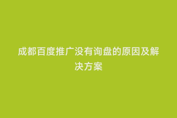 成都百度推广没有询盘的原因及解决方案