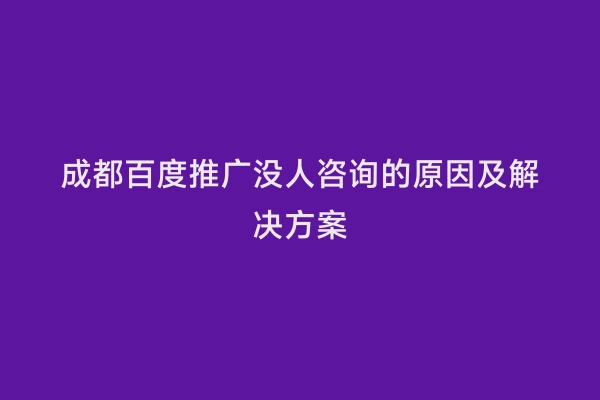 成都百度推广没人咨询的原因及解决方案