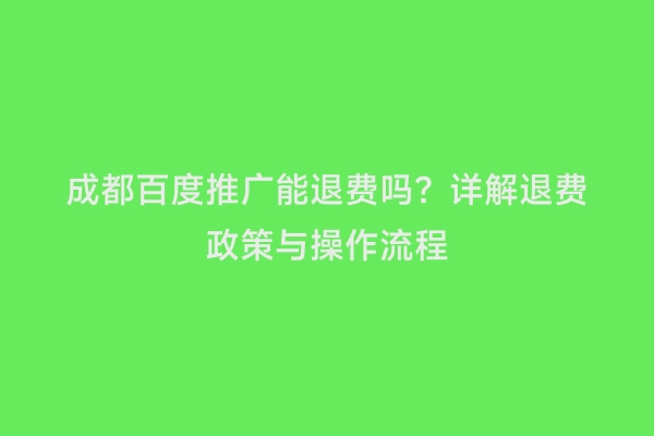 成都百度推广能退费吗？详解退费政策与操作流程