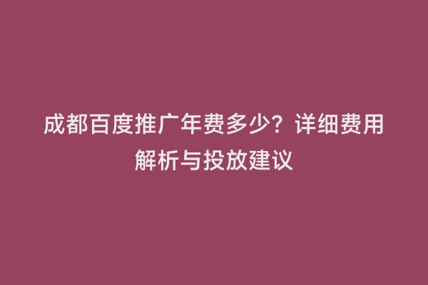 成都百度推广年费多少？详细费用解析与投放建议