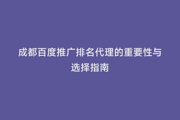 成都百度推广排名代理的重要性与选择指南