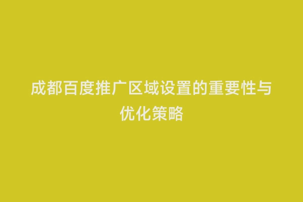 成都百度推广区域设置的重要性与优化策略