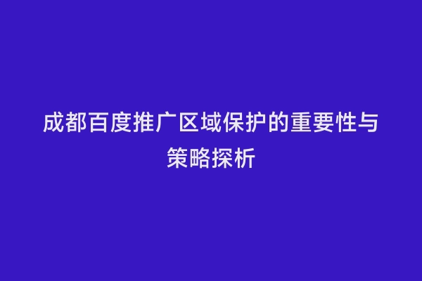成都百度推广区域保护的重要性与策略探析