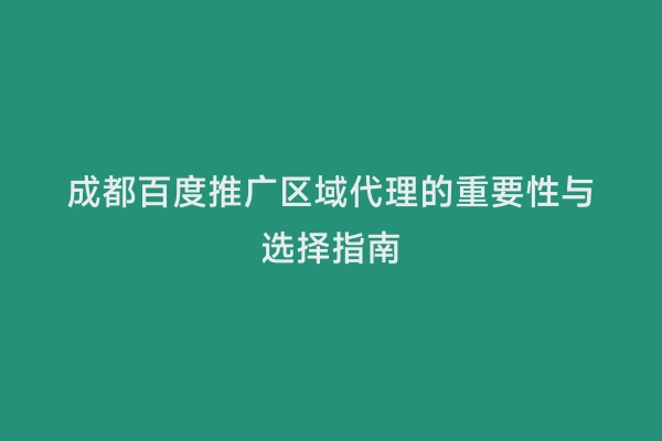 成都百度推广区域代理的重要性与选择指南