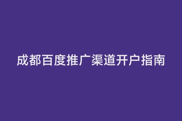 成都百度推广渠道开户指南