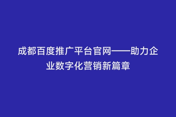 成都百度推广平台官网——助力企业数字化营销新篇章
