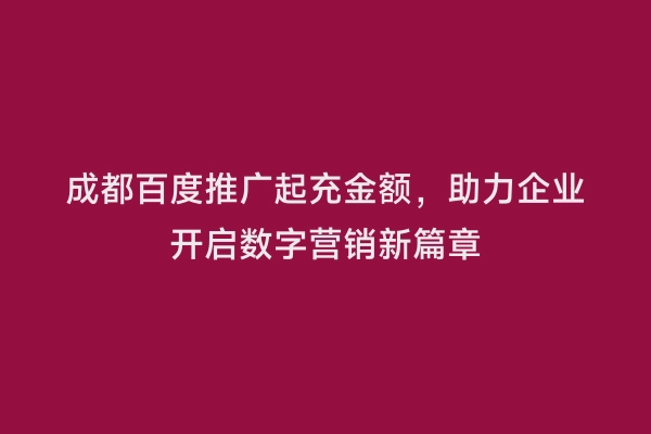 成都百度推广起充金额，助力企业开启数字营销新篇章
