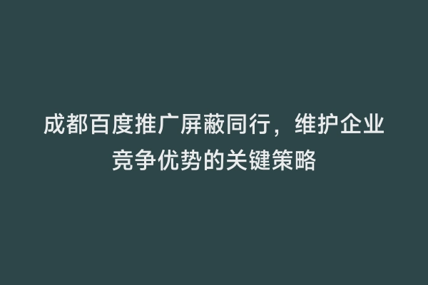 成都百度推广屏蔽同行，维护企业竞争优势的关键策略
