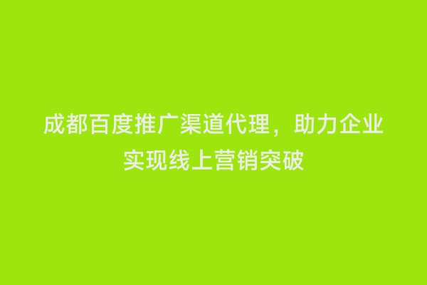 成都百度推广渠道代理，助力企业实现线上营销突破