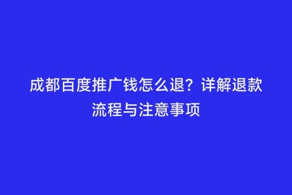 成都百度推广钱怎么退？详解退款流程与注意事项