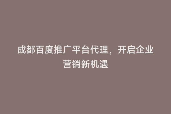 成都百度推广平台代理，开启企业营销新机遇