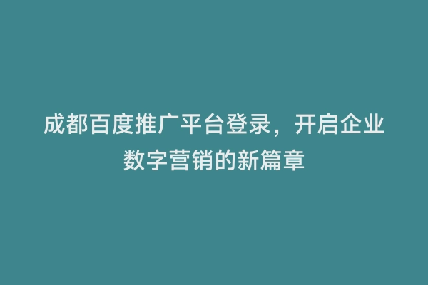 成都百度推广平台登录，开启企业数字营销的新篇章