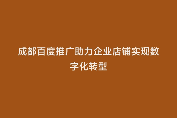 成都百度推广助力企业店铺实现数字化转型