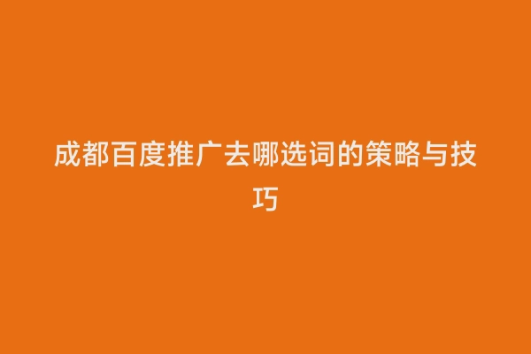成都百度推广去哪选词的策略与技巧