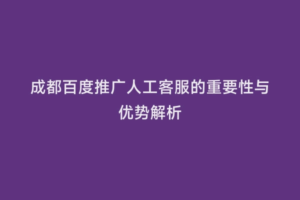 成都百度推广人工客服的重要性与优势解析