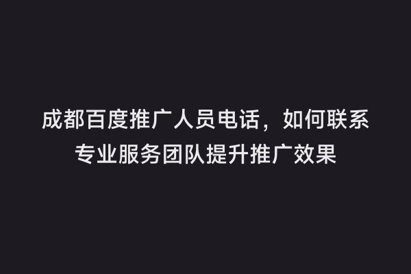 成都百度推广人员电话，如何联系专业服务团队提升推广效果
