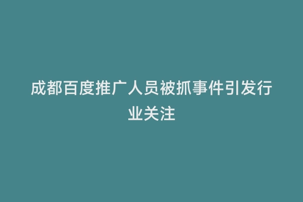 成都百度推广人员被抓事件引发行业关注