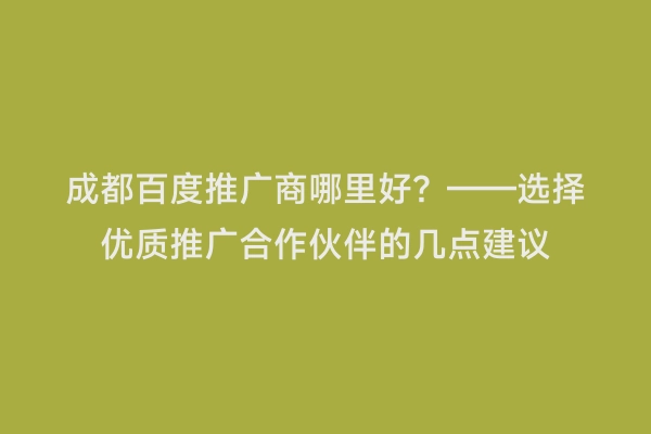 成都百度推广商哪里好？——选择优质推广合作伙伴的几点建议
