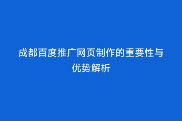 成都百度推广网页制作的重要性与优势解析