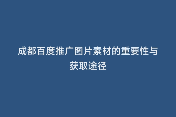 成都百度推广图片素材的重要性与获取途径