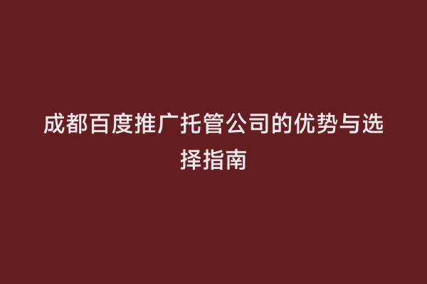 成都百度推广托管公司的优势与选择指南