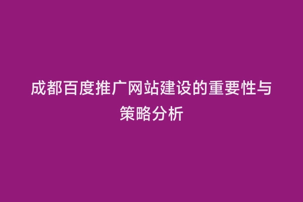 成都百度推广网站建设的重要性与策略分析
