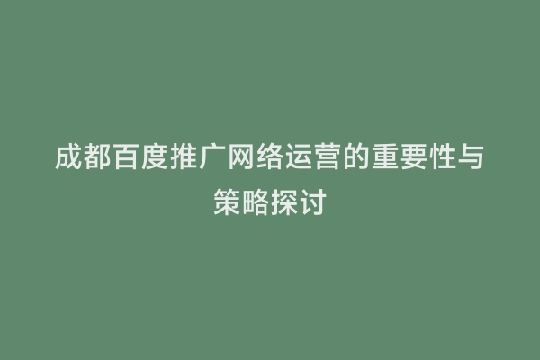 成都百度推广网络运营的重要性与策略探讨