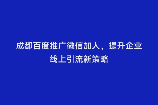 成都百度推广微信加人，提升企业线上引流新策略