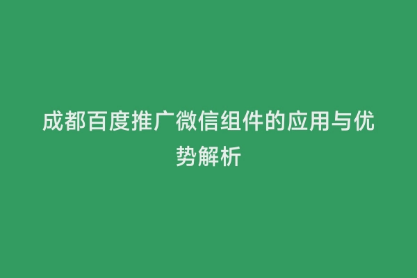 成都百度推广微信组件的应用与优势解析
