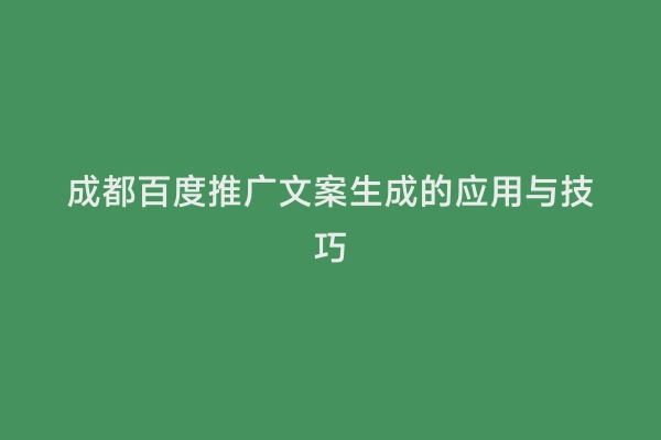 成都百度推广文案生成的应用与技巧